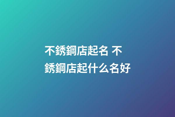 不銹鋼店起名 不銹鋼店起什么名好-第1張-店鋪起名-玄機派